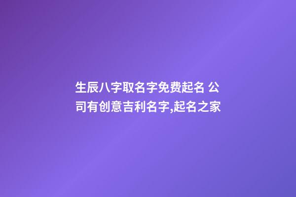 生辰八字取名字免费起名 公司有创意吉利名字,起名之家-第1张-公司起名-玄机派